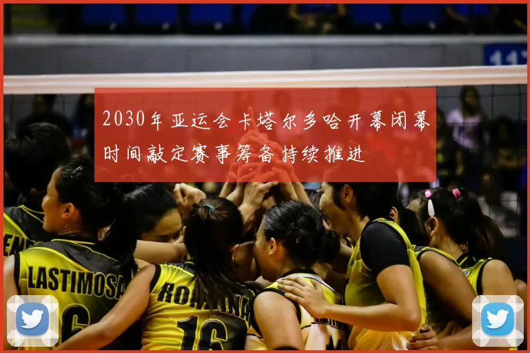 2030年亚运会卡塔尔多哈开幕闭幕时间敲定赛事筹备持续推进