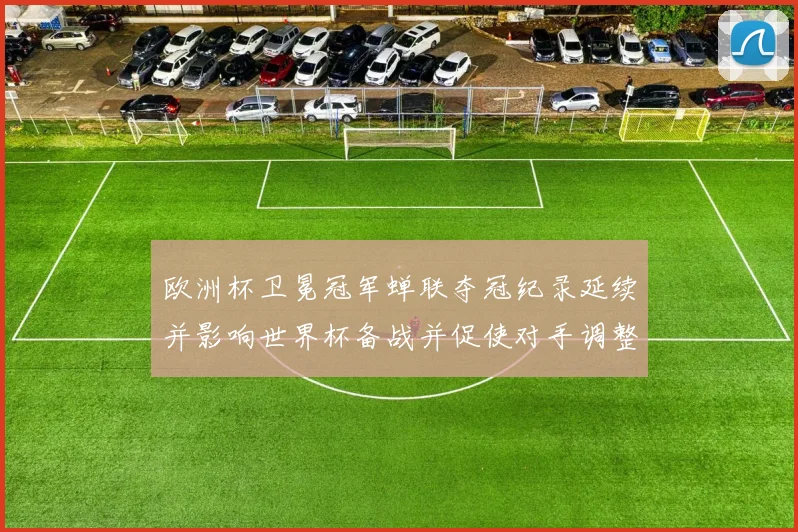 欧洲杯卫冕冠军蝉联夺冠纪录延续并影响世界杯备战并促使对手调整战术