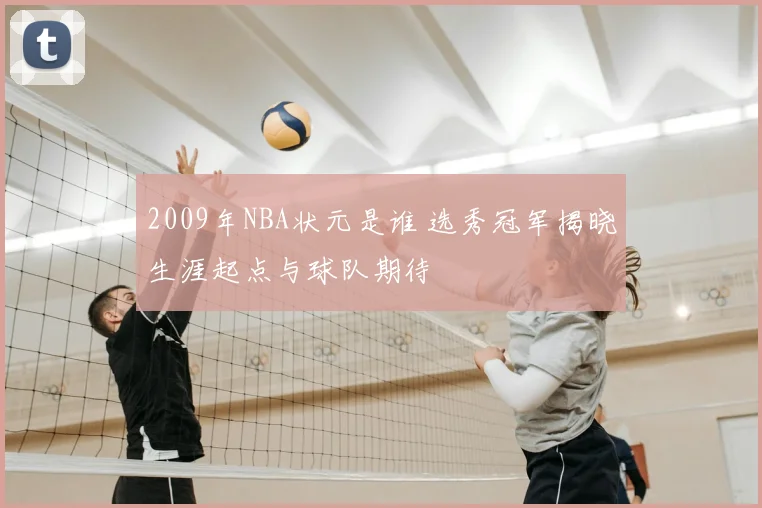 2009年NBA状元是谁 选秀冠军揭晓生涯起点与球队期待
