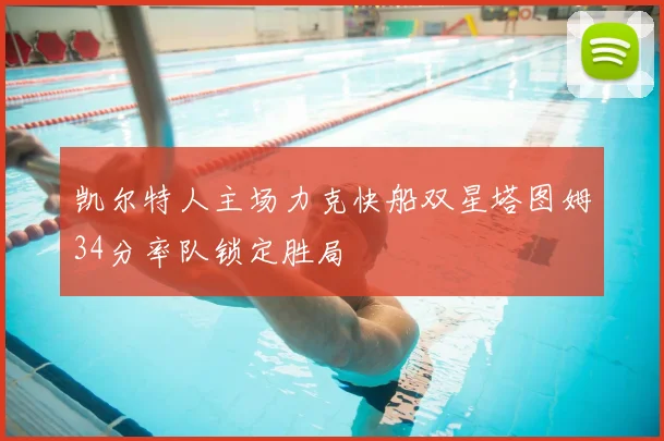 凯尔特人主场力克快船双星塔图姆34分率队锁定胜局