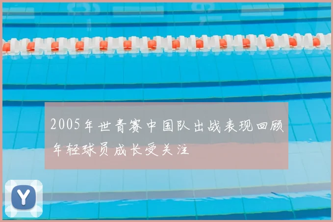 2005年世青赛中国队出战表现回顾年轻球员成长受关注