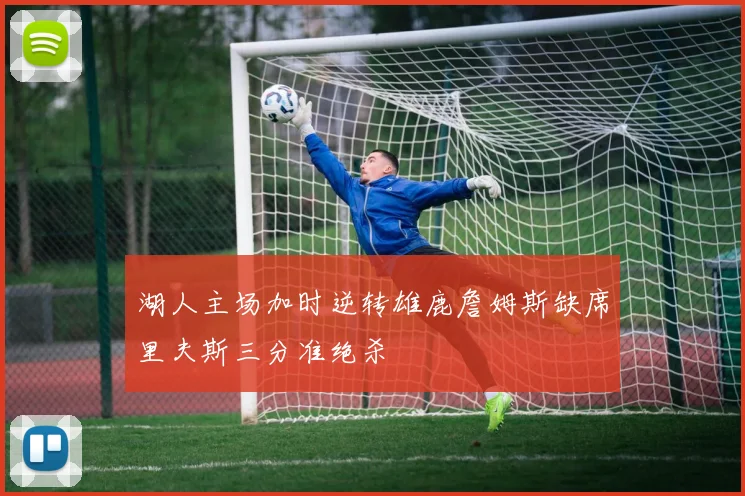 湖人主场加时逆转雄鹿詹姆斯缺席里夫斯三分准绝杀