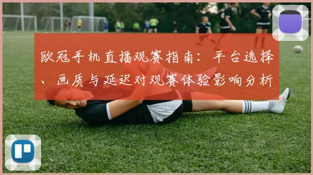 欧冠手机直播观赛指南:平台选择、画质与延迟对观赛体验影响分析