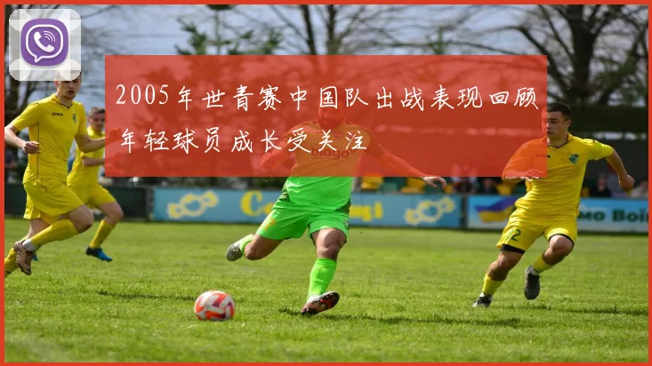 2005年世青赛中国队出战表现回顾年轻球员成长受关注