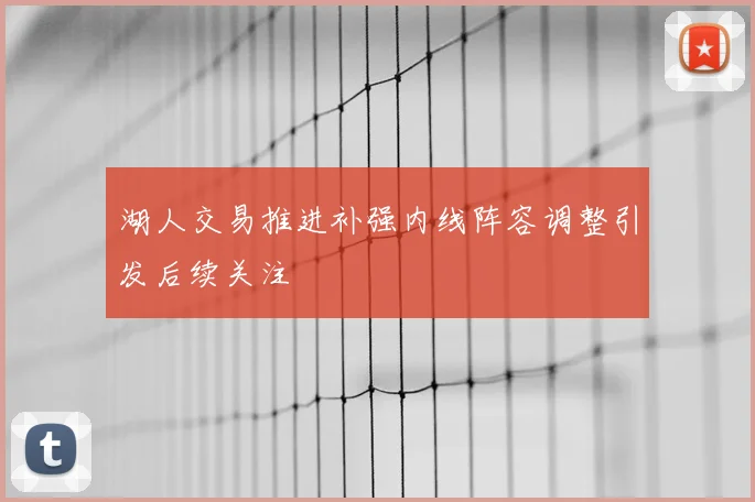 湖人交易推进补强内线阵容调整引发后续关注