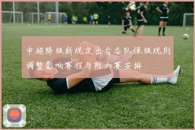 中超降级新规定出台各队保级规则调整影响赛程与附加赛安排