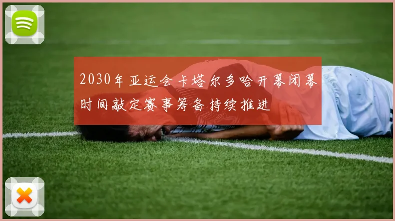 2030年亚运会卡塔尔多哈开幕闭幕时间敲定赛事筹备持续推进