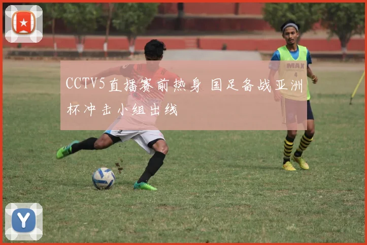 CCTV5直播赛前热身 国足备战亚洲杯冲击小组出线