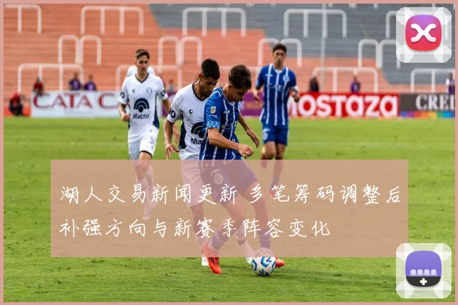 湖人交易新闻更新 多笔筹码调整后补强方向与新赛季阵容变化