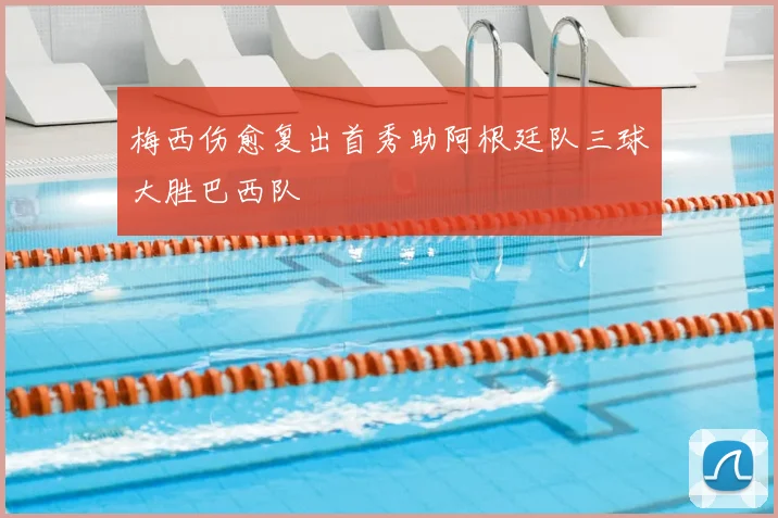 梅西伤愈复出首秀助阿根廷队三球大胜巴西队