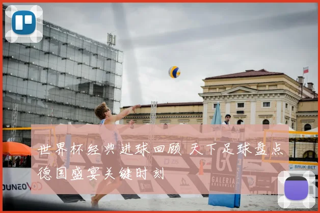 世界杯经典进球回顾 天下足球盘点德国盛宴关键时刻