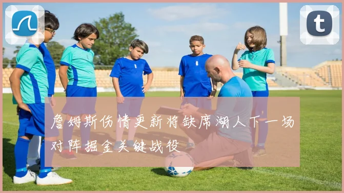 詹姆斯伤情更新将缺席湖人下一场对阵掘金关键战役