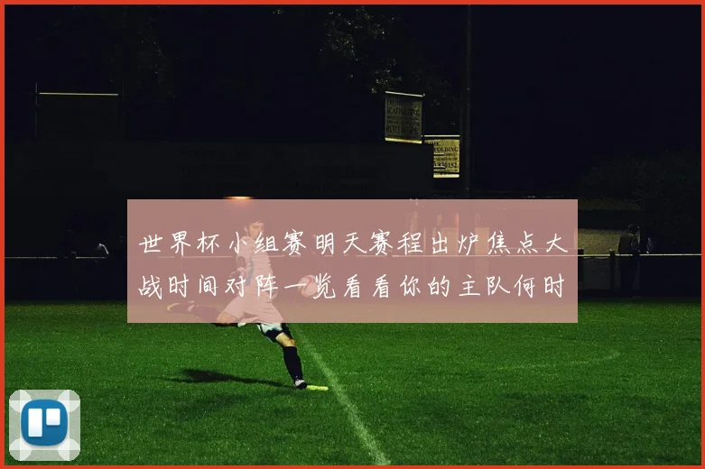 世界杯小组赛明天赛程出炉焦点大战时间对阵一览看看你的主队何时登场
