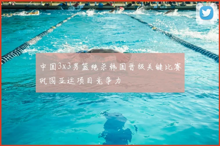 中国3x3男篮绝杀韩国晋级关键比赛巩固亚运项目竞争力