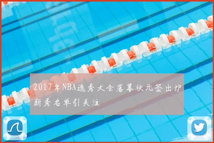2017年NBA选秀大会落幕状元签出炉新秀名单引关注