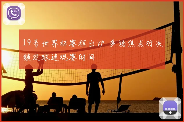 19号世界杯赛程出炉 多场焦点对决锁定球迷观赛时间