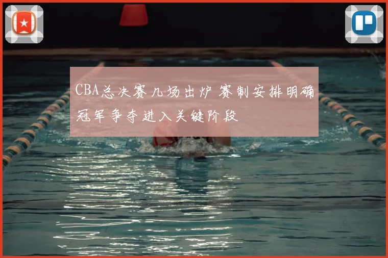 CBA总决赛几场出炉 赛制安排明确冠军争夺进入关键阶段