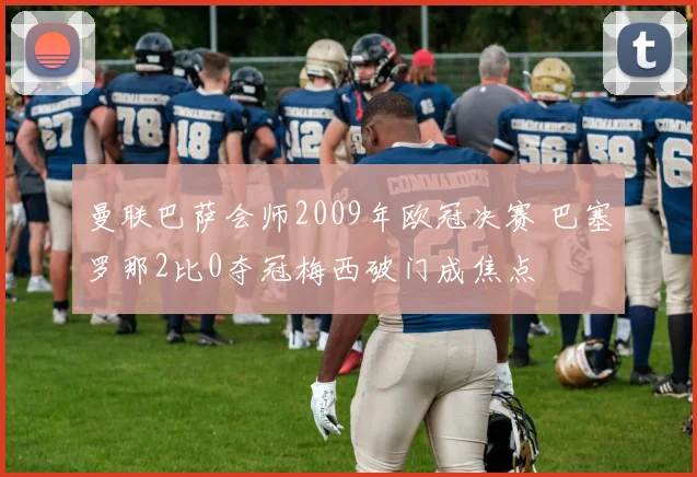 曼联巴萨会师2009年欧冠决赛 巴塞罗那2比0夺冠梅西破门成焦点