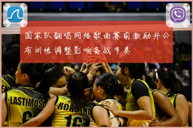国家队翻唱网络歌曲赛前激励并公布训练调整影响备战节奏