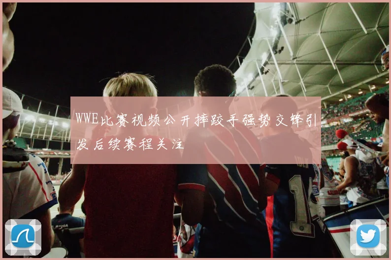 WWE比赛视频公开摔跤手强势交锋引发后续赛程关注