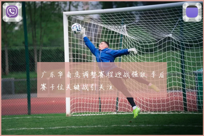 广东华南虎调整赛程迎战强敌 季后赛卡位关键战引关注