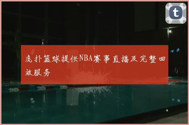 虎扑篮球提供NBA赛事直播及完整回放服务
