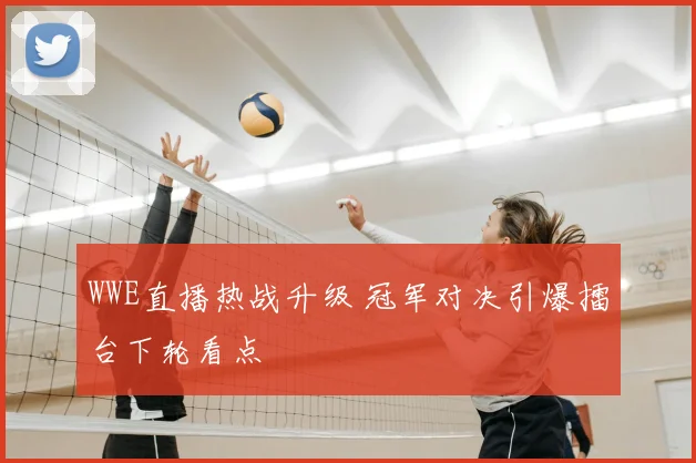 WWE直播热战升级 冠军对决引爆擂台下轮看点