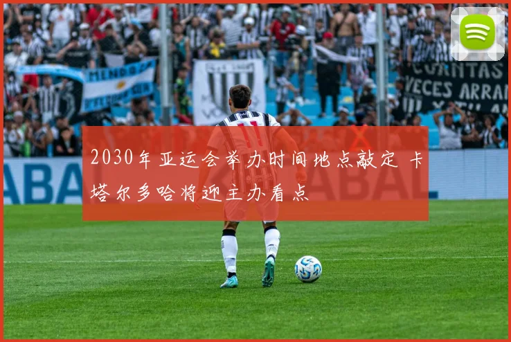 2030年亚运会举办时间地点敲定 卡塔尔多哈将迎主办看点