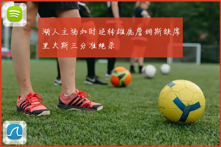 湖人主场加时逆转雄鹿詹姆斯缺席里夫斯三分准绝杀