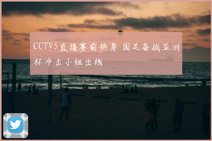 CCTV5直播赛前热身 国足备战亚洲杯冲击小组出线