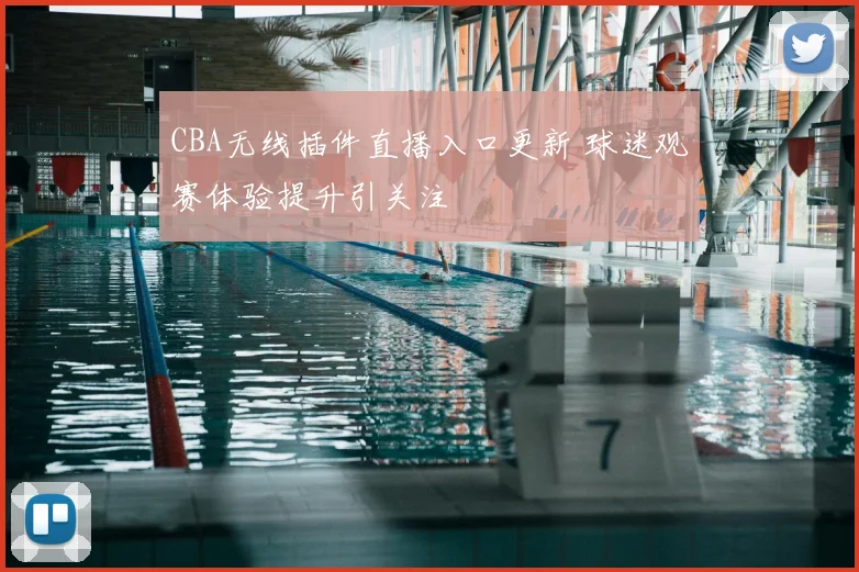 CBA无线插件直播入口更新 球迷观赛体验提升引关注