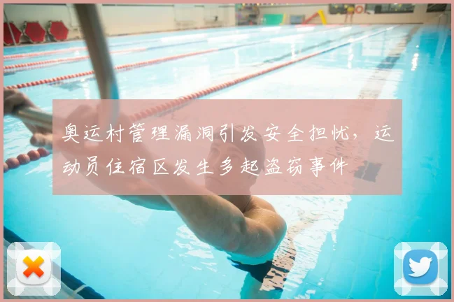 奥运村管理漏洞引发安全担忧,运动员住宿区发生多起盗窃事件