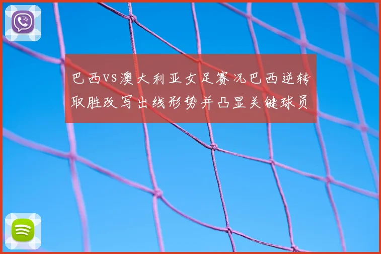 巴西vs澳大利亚女足赛况巴西逆转取胜改写出线形势并凸显关键球员表现