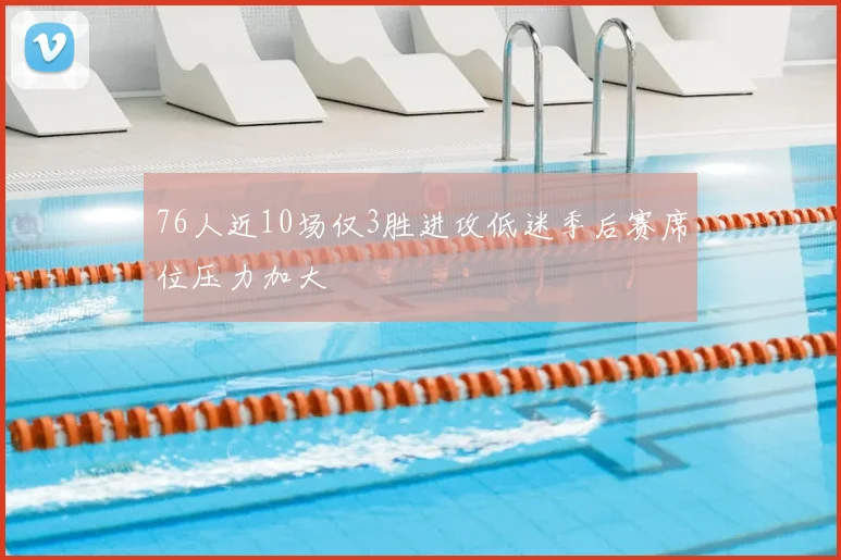 76人近10场仅3胜进攻低迷季后赛席位压力加大