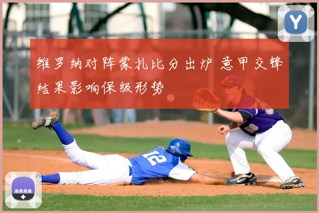 维罗纳对阵蒙扎比分出炉 意甲交锋结果影响保级形势