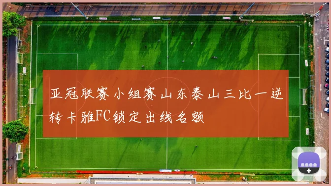 亚冠联赛小组赛山东泰山三比一逆转卡雅FC锁定出线名额