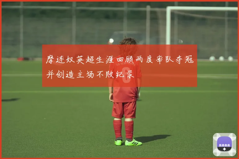 摩连奴英超生涯回顾两度率队夺冠并创造主场不败纪录