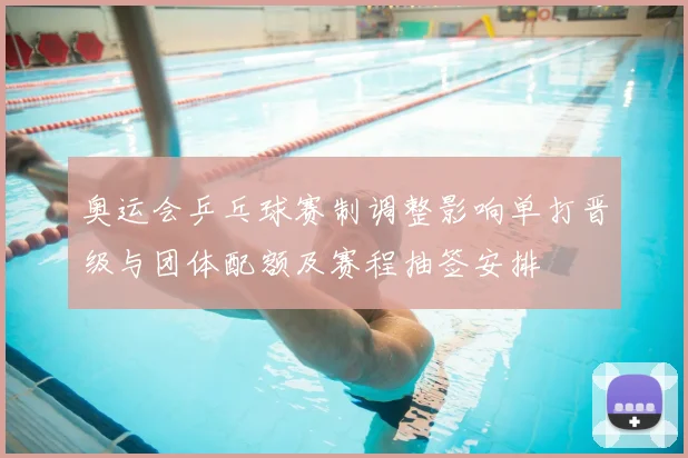 奥运会乒乓球赛制调整影响单打晋级与团体配额及赛程抽签安排