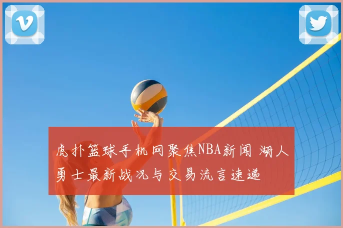 虎扑篮球手机网聚焦NBA新闻 湖人勇士最新战况与交易流言速递