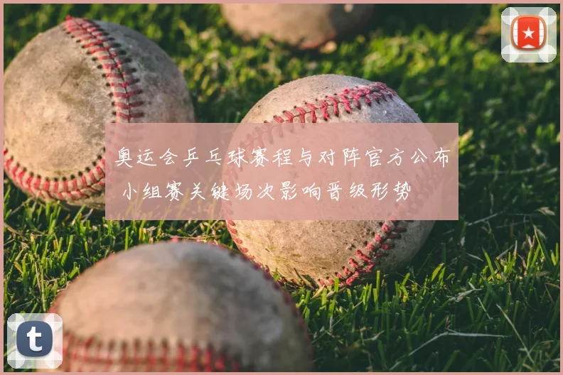 奥运会乒乓球赛程与对阵官方公布 小组赛关键场次影响晋级形势