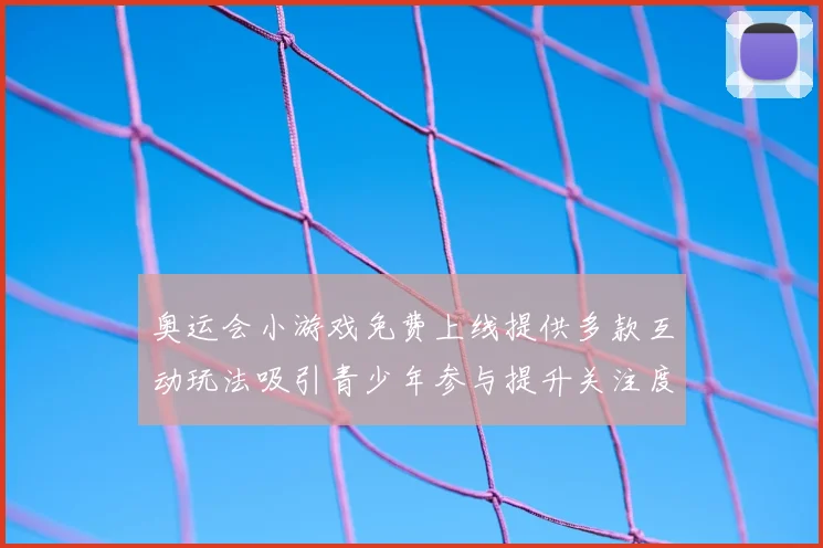 奥运会小游戏免费上线提供多款互动玩法吸引青少年参与提升关注度