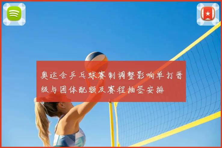 奥运会乒乓球赛制调整影响单打晋级与团体配额及赛程抽签安排