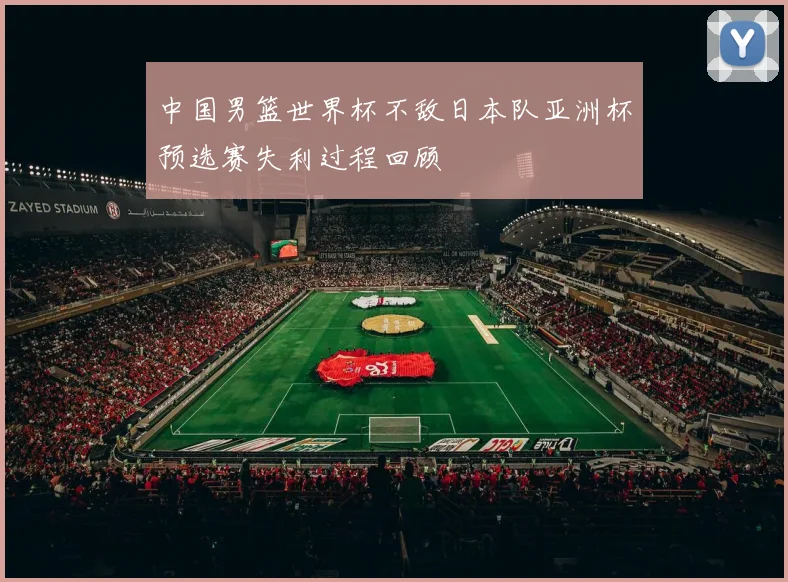 中国男篮世界杯不敌日本队亚洲杯预选赛失利过程回顾