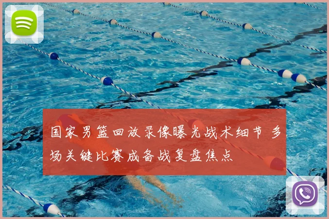 国家男篮回放录像曝光战术细节 多场关键比赛成备战复盘焦点