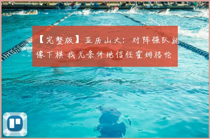 【完整版】亚历山大：对阵强队就像下棋 我无条件地信任霍姆格伦