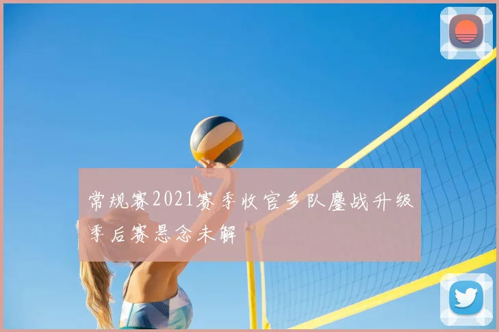 常规赛2021赛季收官多队鏖战升级季后赛悬念未解