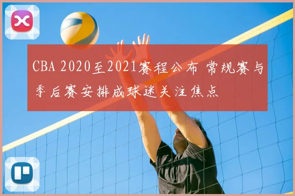 CBA 2020至2021赛程公布 常规赛与季后赛安排成球迷关注焦点