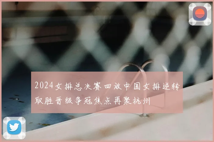 2024女排总决赛回放中国女排逆转取胜晋级争冠焦点再聚杭州