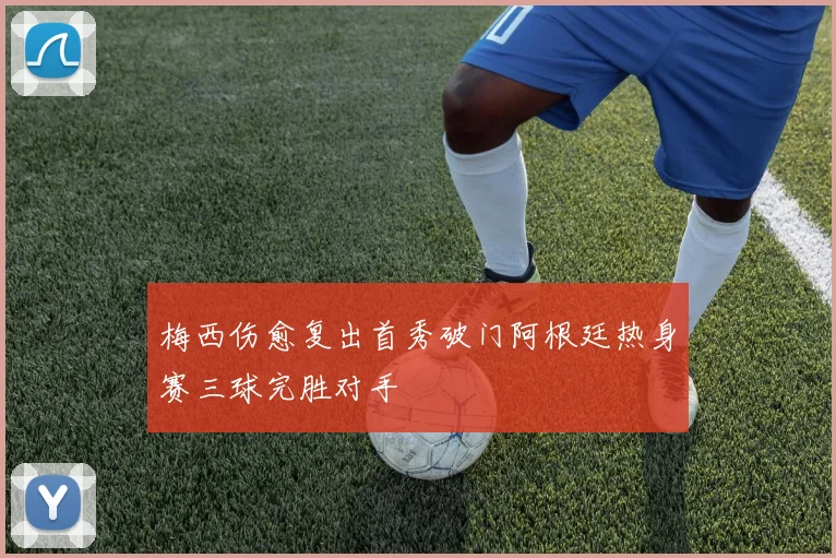 梅西伤愈复出首秀破门阿根廷热身赛三球完胜对手