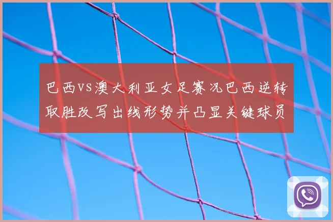 巴西vs澳大利亚女足赛况巴西逆转取胜改写出线形势并凸显关键球员表现